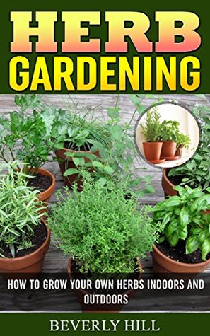 Read Herb Gardening: How to Grow Your Own Herbs Indoors and Outdoors - Beverly Hill file in PDF