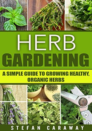 Read online Herb Gardening: A Simple Guide To Growing Healthy, Organic Herbs (Planting, Made Easy, Stress Relief, Healthy, Hobbies, Cooking) - Stefan Caraway file in ePub