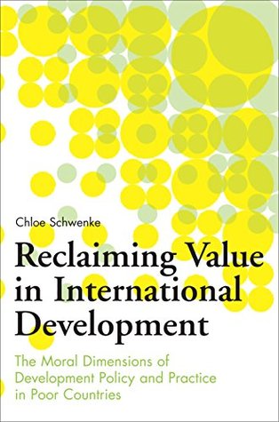 Download Reclaiming Value in International Development: The Moral Dimensions of Development Policy and Practice in Poor Countries - Chloe Schwenke | PDF