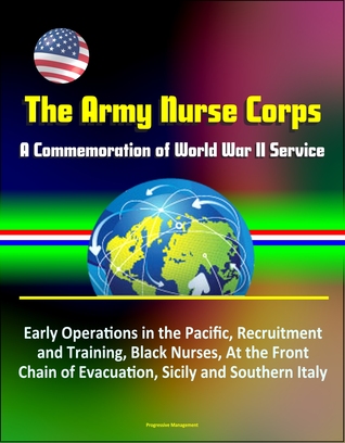 Read The Army Nurse Corps: A Commemoration of World War II Service - Early Operations in the Pacific, Recruitment and Training, Black Nurses, At the Front, Chain of Evacuation, Sicily and Southern Italy - Progressive Management | ePub