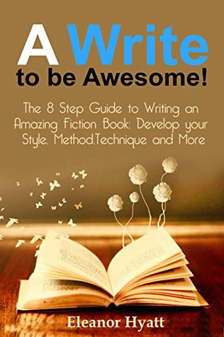 Read A Write to Be Awesome!: The 8 Step Guide to Writing an Amazing Fiction Book - Develop Your Style, Method, Techniques and More (Writing Skills, Writing  Methods, Writing Advice, Writing Tips 1) - Eleanor Hyatt file in PDF