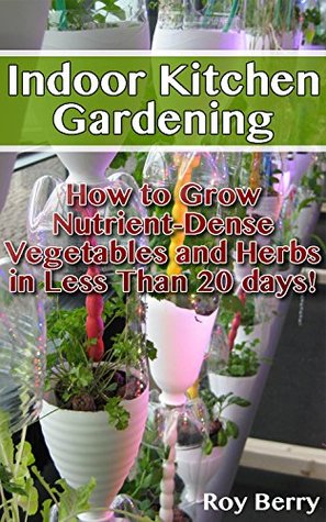 Download Indoor Kitchen Gardening: How to Grow Nutrient Vegetables and Herbs in Less Than 20 days: (Organic Gardening, Vegetables,Herbs,Beginners Gardening, Vegetable,  Indoors) (Homesteading and Gardening Book) - Roy Berry | ePub