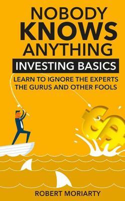 Read Nobody Knows Anything: Investing Basics Learn to Ignore the Experts, the Gurus and other Fools - Robert Moriarty | ePub