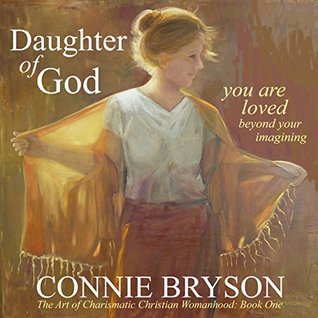 Read Daughter of God: You Are Loved Beyond Your Imagining (The Art of Charismatic Christian Womanhood Book 1) - Connie Bryson file in ePub