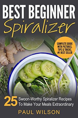 Download Best Beginner Spiralizer: 25 Swoon-Worthy Spiralizer Recipes To Make Your Meals Extraordinary - Paul Wilson | PDF