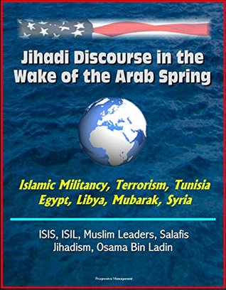 Read Jihadi Discourse in the Wake of the Arab Spring - Islamic Militancy, Terrorism, Tunisia, Egypt, Libya, Mubarak, Syria, ISIS, ISIL, Muslim Leaders, Salafis, Jihadism, Osama Bin Ladin - U.S. Government file in ePub