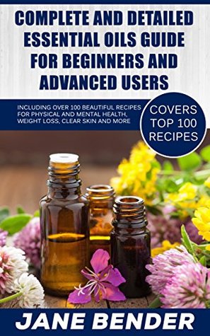 Read online Complete And Detailed Essential Oils Guide For Beginners And Advanced Users: Including Over 100 Beautiful Recipes For Physical And Mental Health, Weight Loss, Clear Skin And More (TOP 100 RECIPES) - Jane Bender file in PDF