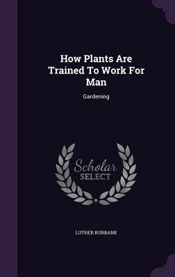 Read How Plants Are Trained to Work for Man: Gardening - Luther Burbank file in PDF