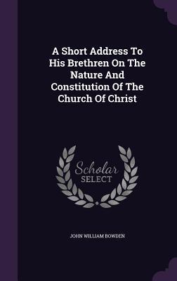 Read online A Short Address to His Brethren on the Nature and Constitution of the Church of Christ - John William Bowden file in ePub