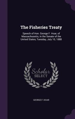 Read The Fisheries Treaty: Speech of Hon. George F. Hoar, of Massachusetts, in the Senate of the United States, Tuesday, July 10, 1888 - George Frisbie Hoar | ePub