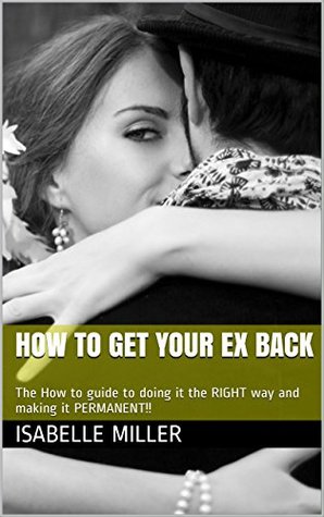 Read How to get your Ex Back: The How to guide to doing it the RIGHT way and making it PERMANENT!! - Isabelle Miller | PDF