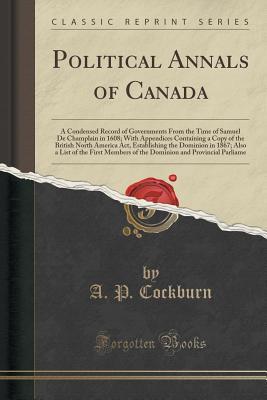Download Political Annals of Canada: A Condensed Record of Governments from the Time of Samuel de Champlain in 1608; With Appendices Containing a Copy of the British North America Act, Establishing the Dominion in 1867; Also a List of the First Members of the Domi - Alexander Peter Cockburn | ePub