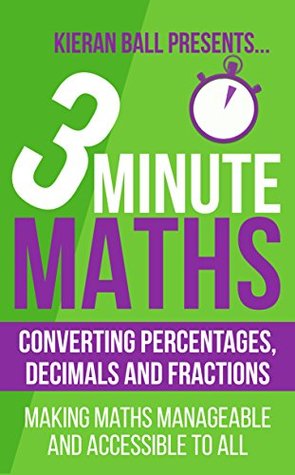Read 3 Minute Maths - Converting Percentages, Decimals and Fractions: Making maths manageable and accessible to all - Kieran Ball | PDF