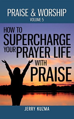 Read Praise and Worship: How to SUPERCHARGE your Prayer Life with Praise! [FREE book included!]: Discover 3 powerful ways to use praise and worship to boost your prayer life! - Jerry Kuzma | ePub