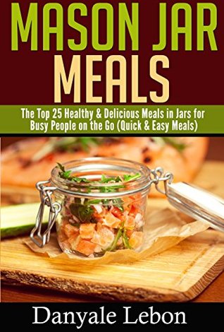 Download Quick and Easy Meals: Mason Jar Meals: The Top 25 Healthy & Delicious Meals in Jars for Busy People on the Go (Healthy and Nutritious Mason Jar Recipes Made Simple) - Danyale Lebon file in PDF