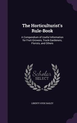 Read The Horticulturist's Rule-Book: A Compendium of Useful Information for Fruit-Growers, Truck-Gardeners, Florists, and Others - Liberty Hyde Bailey file in ePub