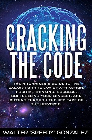 Read Cracking The Code: The Hitchhikers Guide to the Galaxy for the Law of Attraction, Positive Thinking, Success, Controlling Your Mindset, and Cutting Through the Red Tape of the Universe - Walter Speedy Gonzalez file in ePub