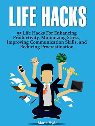 Read online Life Hacks: 55 Life Hacks For Enhancing Productivity, Minimizing Stress, Improving Communication Skills, and Reducing Procrastination (life hacks, life hacking, best life hacks) - Marie Hyde | PDF