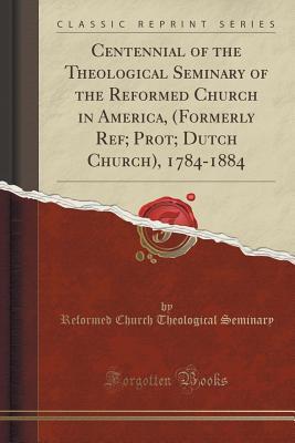 Download Centennial of the Theological Seminary of the Reformed Church in America, (Formerly Ref; Prot; Dutch Church), 1784-1884 (Classic Reprint) - Reformed Church Theological Seminary | PDF