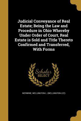Download Judicial Conveyance of Real Estate; Being the Law and Procedure in Ohio Whereby Under Order of Court, Real Estate Is Sold and Title Thereto Confirmed and Transferred, with Forms - Wellington L Merwine | ePub