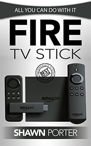 Read online Fire TV Stick: All You Can Do With It (Streaming Devices, Amazon Fire TV Stick User Guide, How To Use Fire Stick) - Shawn Porter | ePub