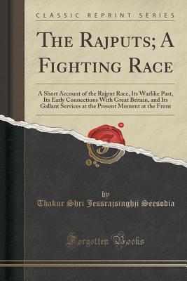 Read online The Rajputs; A Fighting Race: A Short Account of the Rajput Race, Its Warlike Past, Its Early Connections with Great Britain, and Its Gallant Services at the Present Moment at the Front (Classic Reprint) - Thakur Shri Jessrajsinghji Seesodia | PDF