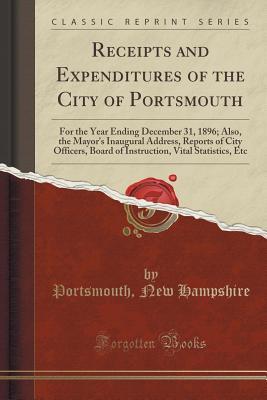 Read online Receipts and Expenditures of the City of Portsmouth: For the Year Ending December 31, 1896; Also, the Mayor's Inaugural Address, Reports of City Officers, Board of Instruction, Vital Statistics, Etc (Classic Reprint) - Portsmouth New Hampshire | ePub