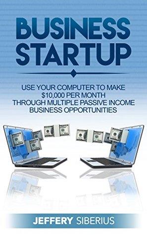 Read online Business Startup: Use Your Computer To Make $10,000 Per Month Through Multiple Passive Income Business Opportunities - Jeffery Siberius | PDF