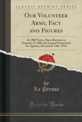 Read online Our Volunteer Army, Fact and Figures: 42, 000 Native-Born Recruits in Ontario; 25, 000, the Logical Proportion for Quebec; December 14th, 1916 (Classic Reprint) - La Presse file in PDF
