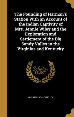 Download The Founding of Harman's Station with an Account of the Indian Captivity of Mrs. Jennie Wiley and the Exploration and Settlement of the Big Sandy Valley in the Virginias and Kentucky - William E. Connelley | PDF