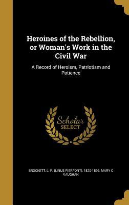 Read Heroines of the Rebellion, or Woman's Work in the Civil War: A Record of Heroism, Patriotism and Patience - Linus Pierpont Brockett | ePub