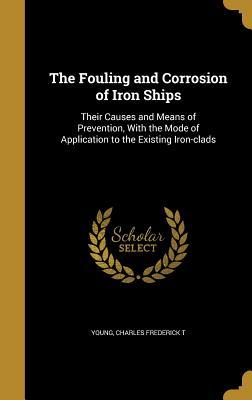 Read The Fouling and Corrosion of Iron Ships: Their Causes and Means of Prevention, with the Mode of Application to the Existing Iron-Clads - Charles Frederick T. Young | PDF