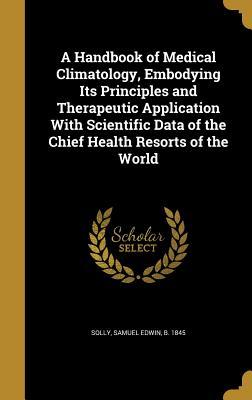 Read A Handbook of Medical Climatology, Embodying Its Principles and Therapeutic Application with Scientific Data of the Chief Health Resorts of the World - Samuel Edwin B 1845 Solly | ePub