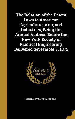 Download The Relation of the Patent Laws to American Agriculture, Arts, and Industries, Being the Annual Address Before the New York Society of Practical Engineering, Delivered September 7, 1875 - James A[maziah] 1839- [From Ol Whitney file in PDF
