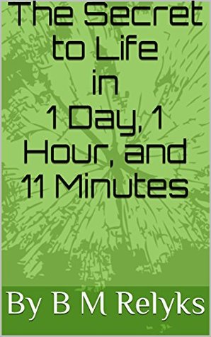 Read online The Secret to Life in 1 Day, 1 Hour, and 11 Minutes - B M Relyks | PDF