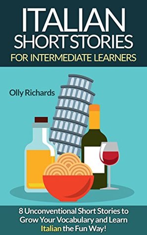 Download Italian Short Stories For Intermediate Learners: 8 Unconventional Short Stories to Grow Your Vocabulary and Learn Italian the Fun Way! - Olly Richards | PDF