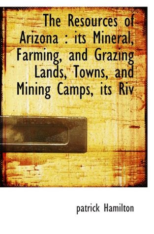 Read online The Resources of Arizona : its Mineral, Farming, and Grazing Lands, Towns, and Mining Camps, its Riv - Patrick Hamilton | ePub