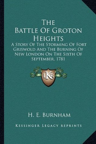 Read online The Battle of Groton Heights: A Story of the Storming of Fort Griswold and the Burning of New London on the Sixth of September, 1781 - H.E. Burnham | PDF