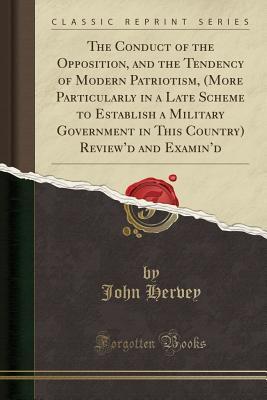 Download The Conduct of the Opposition, and the Tendency of Modern Patriotism, (More Particularly in a Late Scheme to Establish a Military Government in This Country) Review'd and Examin'd (Classic Reprint) - John Hervey | ePub