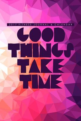 Read 2017 Fitness Journal & Calendar: Good Things Take Time - NOT A BOOK | PDF