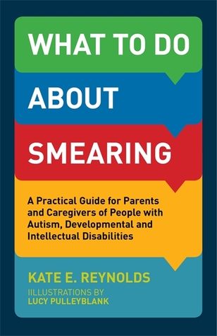 Read What to Do about Smearing: A Practical Guide for Parents and Caregivers of People with Autism, Developmental and Intellectual Disabilities - Kate E. Reynolds | PDF