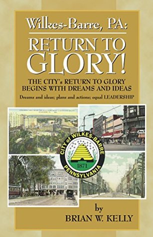 Download Wilkes-Barre, PA: Return to Glory!: The City's Return to Glory Begins with Dreams and Ideas - Brian Kelly file in PDF