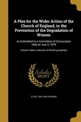 Read online A Plea for the Wider Action of the Church of England, in the Prevention of the Degradation of Women: As Submitted to a Committee of Convocation Held on July 3, 1879; Volume Talbot Collection of British Pamphlets - Ellice Hopkins | ePub