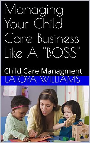 Read online Managing Your Child Care Business Like A BOSS: Child Care Managment - LaToya Williams | PDF