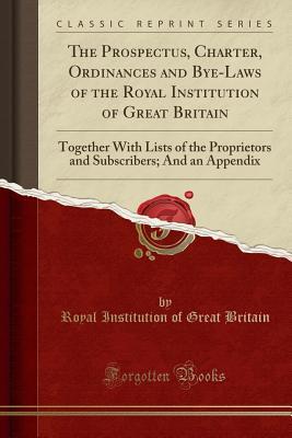 Download The Prospectus, Charter, Ordinances and Bye-Laws of the Royal Institution of Great Britain: Together with Lists of the Proprietors and Subscribers; And an Appendix (Classic Reprint) - Royal Institution Of Great Britain | PDF
