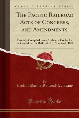 Download The Pacific Railroad Acts of Congress, and Amendments: Carefully Compiled from Authentic Copies for the Central Pacific Railroad Co., New York, 1876 (Classic Reprint) - Central Pacific Railroad Company file in PDF
