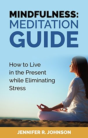 Read Mindfulness: Meditation Guide: How to Meditate for Beginners to Live in the Present, Find your Peace, Eliminate Stress and Anxiety (Inner Peace, Focus, Time Management, Happiness, Calmness Book 1) - Jennifer R. Johnson | ePub