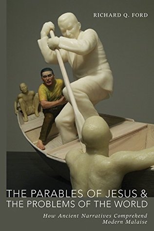 Read online The Parables of Jesus and the Problems of the World: How Ancient Narratives Comprehend Modern Malaise - Richard Q. Ford file in ePub