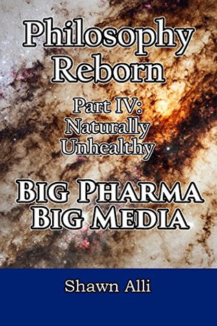 Read Philosophy Reborn Part IV: Naturally Unhealthy Big Pharma & Big Media - Shawn Alli | ePub