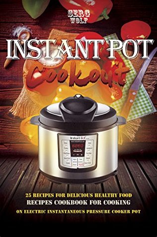 Read online Instant Pot Cookout: 25 Recipes For Delicious Healthy Food, Recipes Cookbook For Cooking On Electric Instantaneous Pressure Cooker Pot - Serg Wolf | PDF